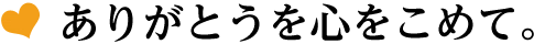 ありがとうを心をこめて。