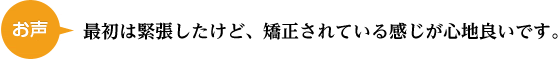 お声：　最初は緊張したけど、矯正されている感じが心地良いです。