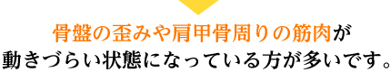 骨盤の歪みや肩甲骨周りの筋肉が動きづらい状態になっている方が多いです。