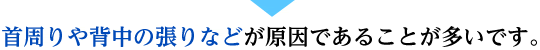 首周りや背中の張りなどが原因であることが多いです。