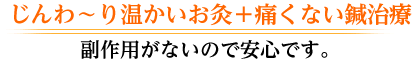 じんわ～り温かいお灸＋痛くない鍼治療 副作用がないので安心です。