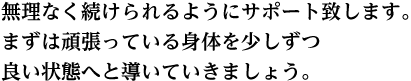 無理なく続けられるようにサポート致します。 まずは頑張っている身体を少しずつ良い状態へと導いていきましょう。