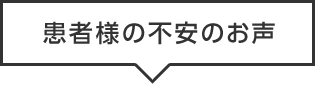 患者様の不安のお声