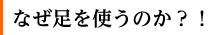 なぜ足を使うのか？！ 