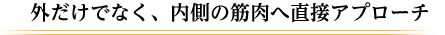 外だけでなく、内側の筋肉へ直接アプローチ