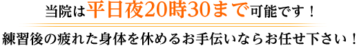 当院は平日夜20時30まで可能です！ 練習後の疲れた身体を休めるお手伝いならお任せ下さい！