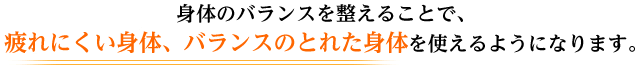 身体のバランスを整えることで、 疲れにくい身体、バランスのとれた身体を使えるようになります。