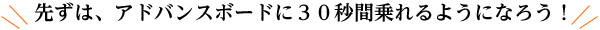 先ずは、アドバンスボードに３０秒間乗れるようになろう！