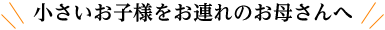 小さいお子様をお連れのお母さんへ